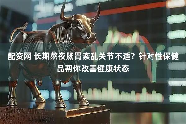配资网 长期熬夜肠胃紊乱关节不适？针对性保健品帮你改善健康状态