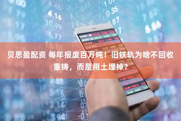 贝思盈配资 每年报废百万吨！旧铁轨为啥不回收重铸，而是用土埋掉？