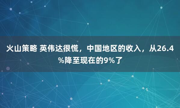 火山策略 英伟达很慌，中国地区的收入，从26.4%降至现在的9%了