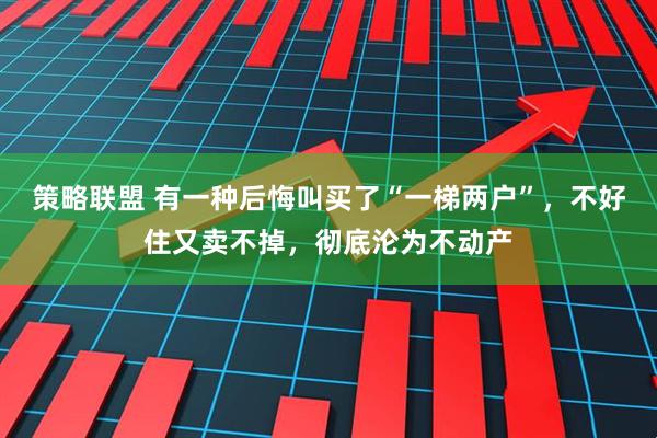 策略联盟 有一种后悔叫买了“一梯两户”，不好住又卖不掉，彻底沦为不动产
