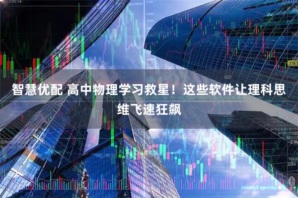 智慧优配 高中物理学习救星！这些软件让理科思维飞速狂飙