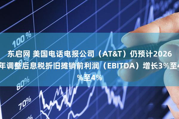 东启网 美国电话电报公司（AT&T）仍预计2026财年调整后息税折旧摊销前利润（EBITDA）增长3%至4%