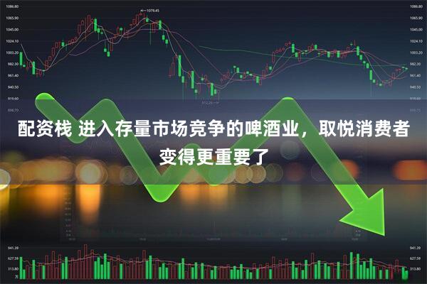 配资栈 进入存量市场竞争的啤酒业，取悦消费者变得更重要了