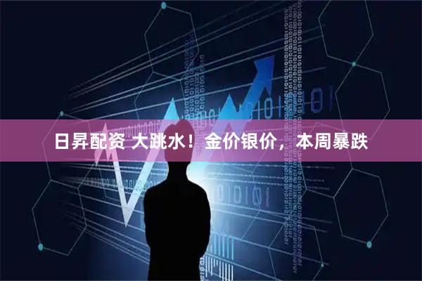 日昇配资 大跳水！金价银价，本周暴跌