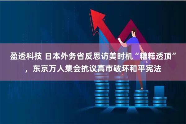 盈透科技 日本外务省反思访美时机“糟糕透顶”，东京万人集会抗议高市破坏和平宪法