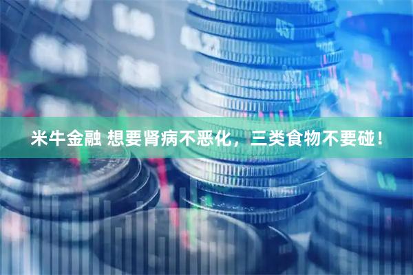 米牛金融 想要肾病不恶化，三类食物不要碰！