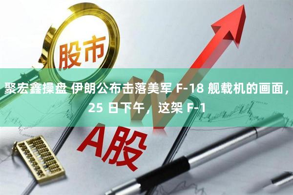 聚宏鑫操盘 伊朗公布击落美军 F-18 舰载机的画面，25 日下午，这架 F-1