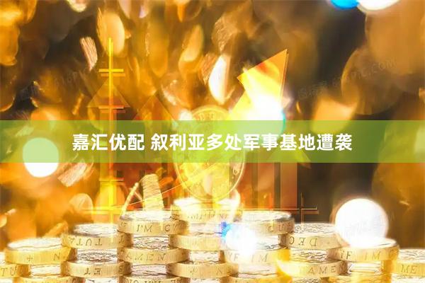 嘉汇优配 叙利亚多处军事基地遭袭