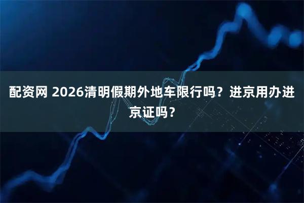配资网 2026清明假期外地车限行吗？进京用办进京证吗？