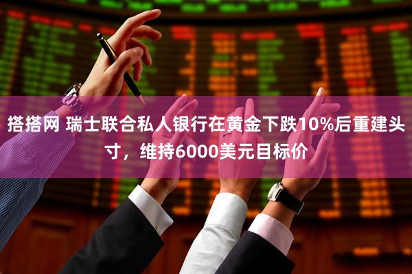 搭搭网 瑞士联合私人银行在黄金下跌10%后重建头寸，维持6000美元目标价