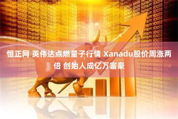 恒正网 英伟达点燃量子行情 Xanadu股价周涨两倍 创始人成亿万富豪