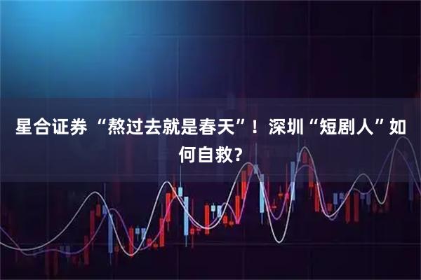星合证券 “熬过去就是春天”！深圳“短剧人”如何自救？