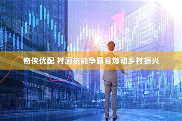 奇侠优配 村厨技能争霸赛燃动乡村振兴
