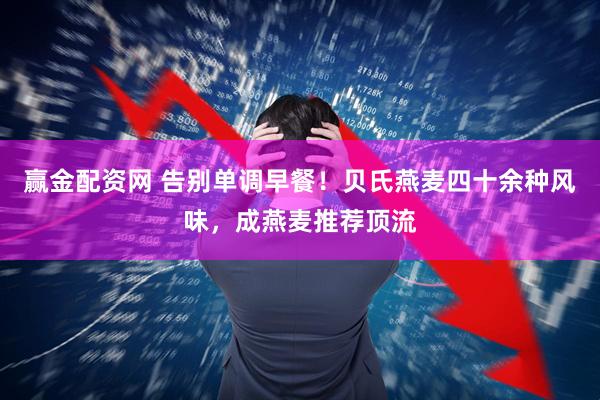 赢金配资网 告别单调早餐！贝氏燕麦四十余种风味，成燕麦推荐顶流