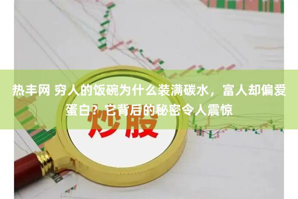 热丰网 穷人的饭碗为什么装满碳水，富人却偏爱蛋白？它背后的秘密令人震惊