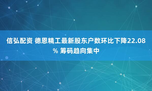 信弘配资 德恩精工最新股东户数环比下降22.08% 筹码趋向集中