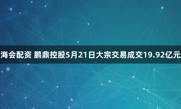 海会配资 鹏鼎控股5月21日大宗交易成交19.92亿元