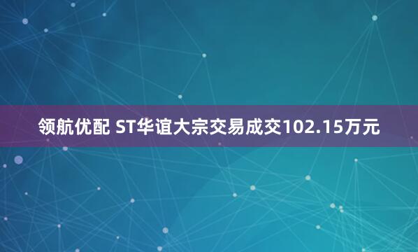 领航优配 ST华谊大宗交易成交102.15万元