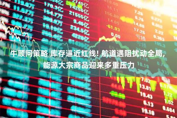 牛顾问策略 库存逼近红线! 航道遇阻扰动全局, 能源大宗商品迎来多重压力