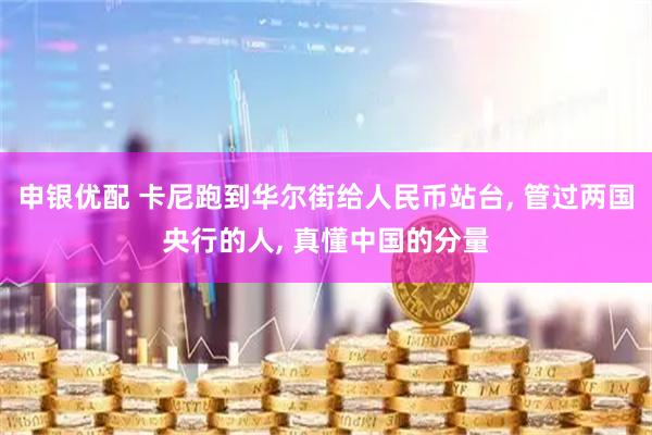 申银优配 卡尼跑到华尔街给人民币站台, 管过两国央行的人, 真懂中国的分量