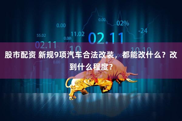 股市配资 新规9项汽车合法改装，都能改什么？改到什么程度？