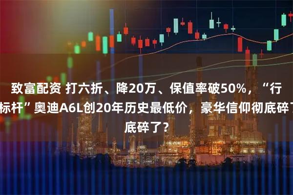 致富配资 打六折、降20万、保值率破50%，“行政标杆”奥迪A6L创20年历史最低价，豪华信仰彻底碎了？