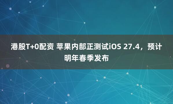 港股T+0配资 苹果内部正测试iOS 27.4，预计明年春季发布