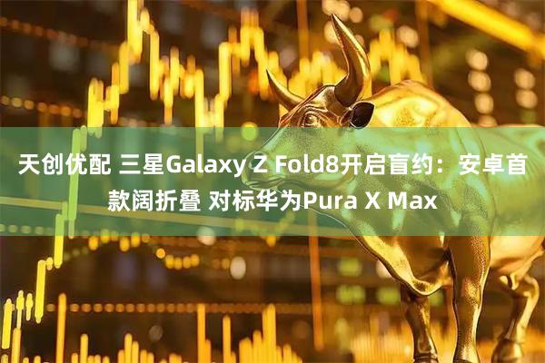 天创优配 三星Galaxy Z Fold8开启盲约：安卓首款阔折叠 对标华为Pura X Max