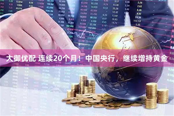 大御优配 连续20个月！中国央行，继续增持黄金