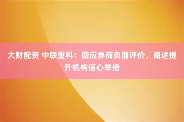 大财配资 中联重科：回应券商负面评价，阐述提升机构信心举措