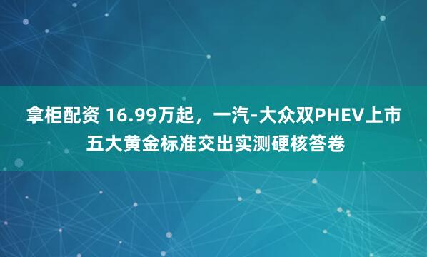 拿柜配资 16.99万起，一汽-大众双PHEV上市 五大黄金标准交出实测硬核答卷
