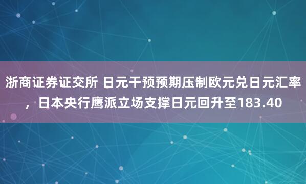 浙商证券证交所 日元干预预期压制欧元兑日元汇率，日本央行鹰派立场支撑日元回升至183.40