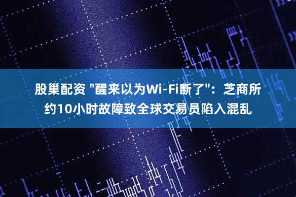 股巢配资 "醒来以为Wi-Fi断了"：芝商所约10小时故障致全球交易员陷入混乱