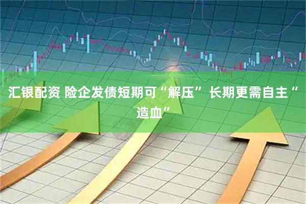 汇银配资 险企发债短期可“解压” 长期更需自主“造血”