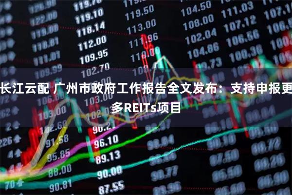 长江云配 广州市政府工作报告全文发布：支持申报更多REITs项目