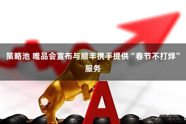 策略池 唯品会宣布与顺丰携手提供“春节不打烊”服务