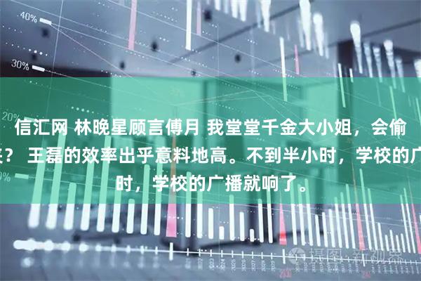 信汇网 林晚星顾言傅月 我堂堂千金大小姐，会偷你那破发夹？ 王磊的效率出乎意料地高。不到半小时，学校的广播就响了。
