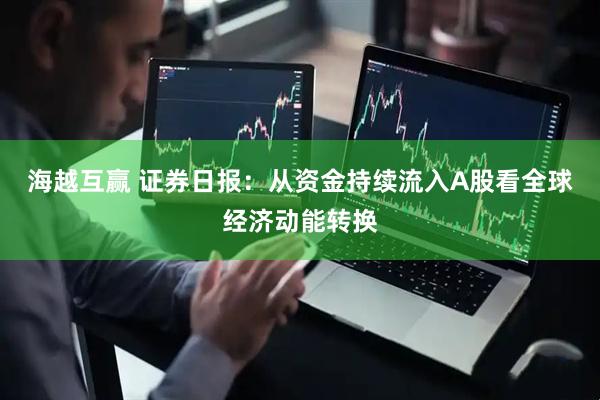 海越互赢 证券日报：从资金持续流入A股看全球经济动能转换