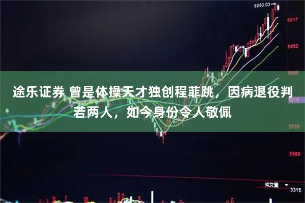 途乐证券 曾是体操天才独创程菲跳，因病退役判若两人，如今身份令人敬佩