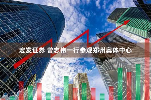 宏发证券 曾志伟一行参观郑州奥体中心