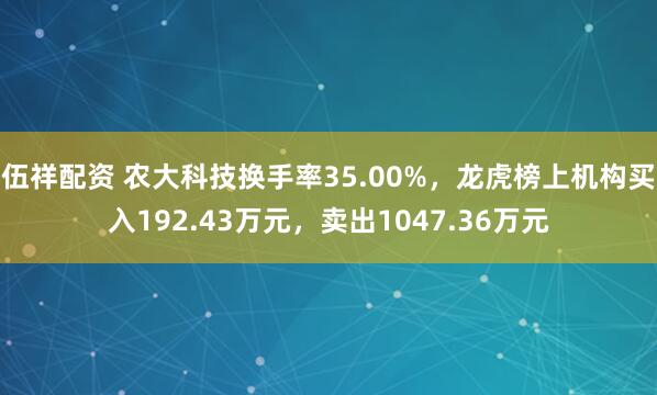伍祥配资 农大科技换手率35.00%，龙虎榜上机构买入192.43万元，卖出1047.36万元