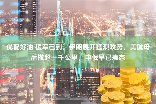 优配好油 援军已到，伊朗展开猛烈攻势，美航母后撤超一千公里，中俄早已表态