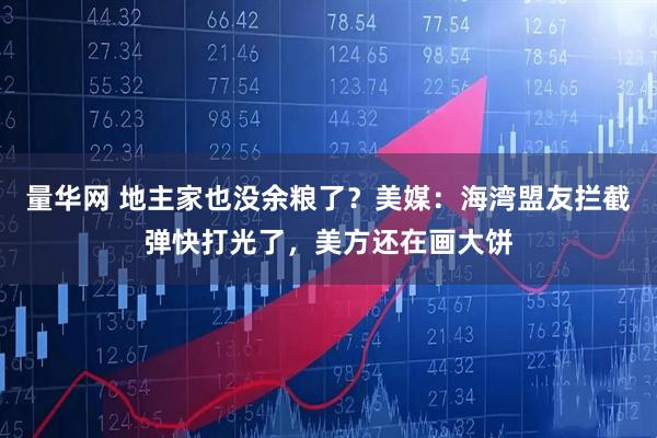 量华网 地主家也没余粮了？美媒：海湾盟友拦截弹快打光了，美方还在画大饼