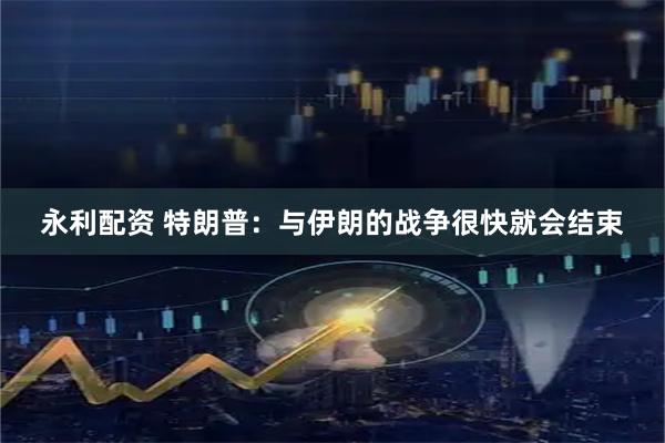 永利配资 特朗普：与伊朗的战争很快就会结束