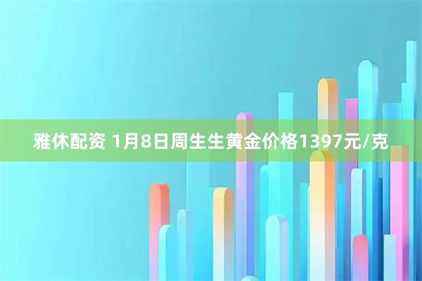 雅休配资 1月8日周生生黄金价格1397元/克