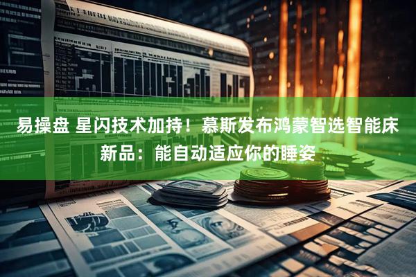 易操盘 星闪技术加持！慕斯发布鸿蒙智选智能床新品：能自动适应你的睡姿