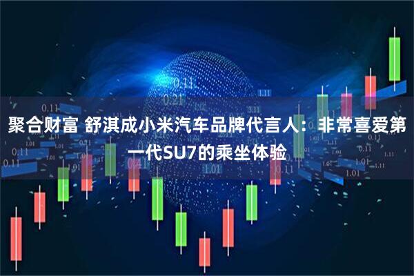 聚合财富 舒淇成小米汽车品牌代言人：非常喜爱第一代SU7的乘坐体验