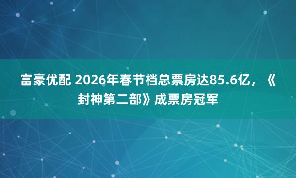 富豪优配 2026年春节档总票房达85.6亿，《封神第二部》成票房冠军