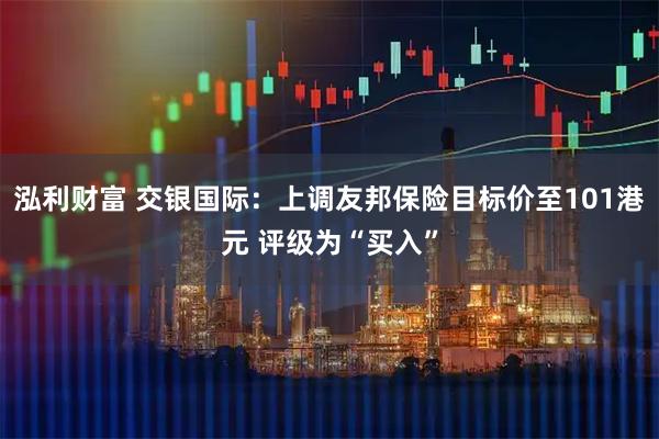 泓利财富 交银国际：上调友邦保险目标价至101港元 评级为“买入”