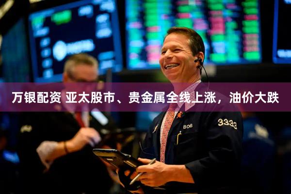 万银配资 亚太股市、贵金属全线上涨，油价大跌